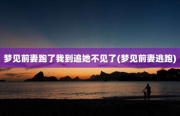 梦见前妻跑了我到追她不见了(梦见前妻逃跑)