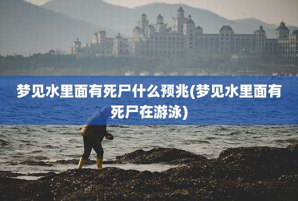 梦见水里面有死尸什么预兆(梦见水里面有死尸在游泳)