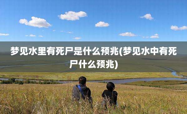 梦见水里有死尸是什么预兆(梦见水中有死尸什么预兆)