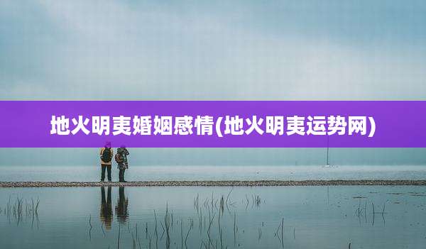 地火明夷婚姻感情(地火明夷运势网)