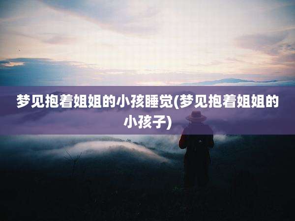 梦见抱着姐姐的小孩睡觉(梦见抱着姐姐的小孩子)