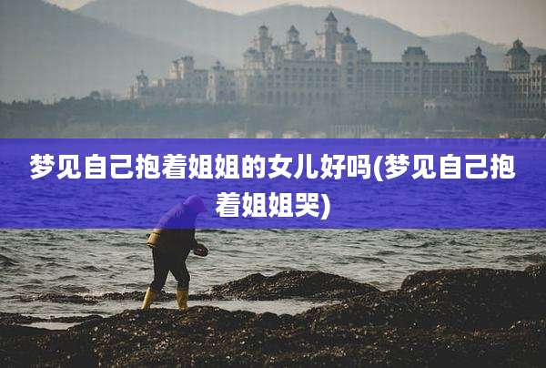 梦见自己抱着姐姐的女儿好吗(梦见自己抱着姐姐哭)