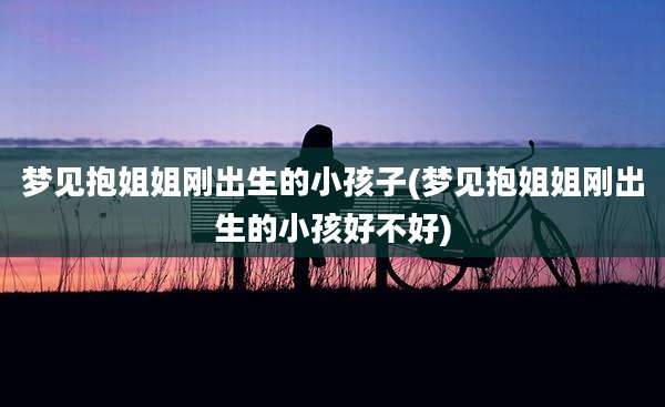 梦见抱姐姐刚出生的小孩子(梦见抱姐姐刚出生的小孩好不好)