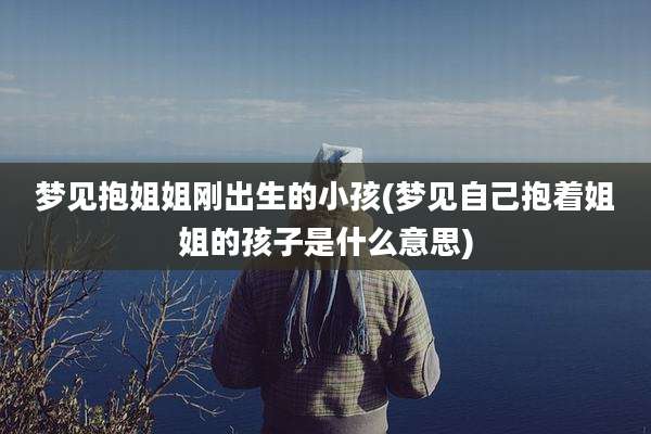 梦见抱姐姐刚出生的小孩(梦见自己抱着姐姐的孩子是什么意思)