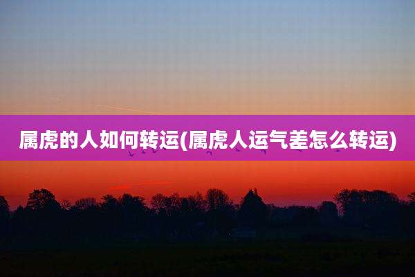 属虎的人如何转运(属虎人运气差怎么转运)