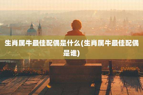 生肖属牛最佳配偶是什么(生肖属牛最佳配偶是谁)
