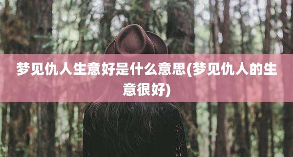 梦见仇人生意好是什么意思(梦见仇人的生意很好)