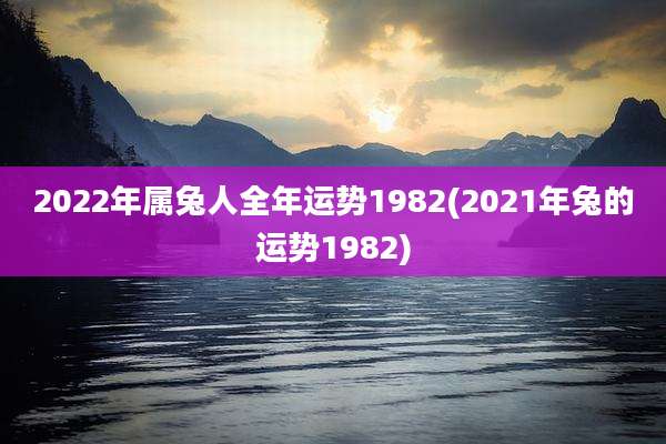 2022年属兔人全年运势1982(2021年兔的运势1982)