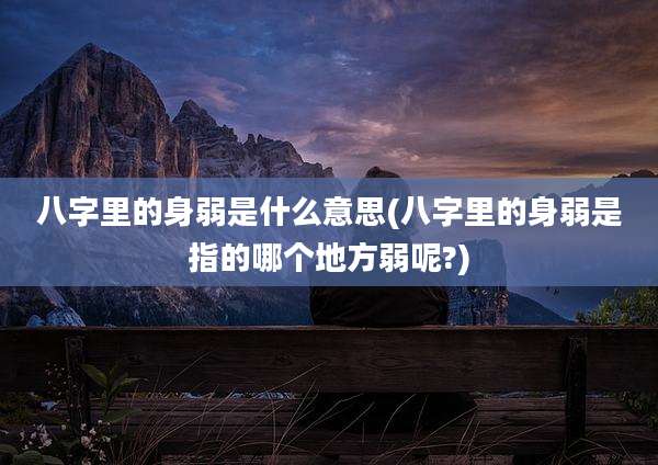 八字里的身弱是什么意思(八字里的身弱是指的哪个地方弱呢?)