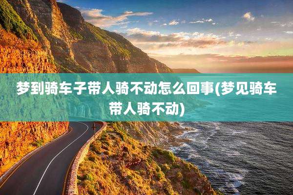 梦到骑车子带人骑不动怎么回事(梦见骑车带人骑不动)