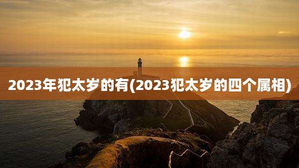 2023年犯太岁的有(2023犯太岁的四个属相)