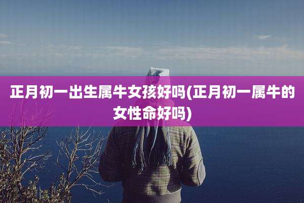 正月初一出生属牛女孩好吗(正月初一属牛的女性命好吗)