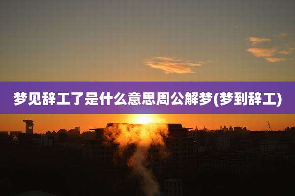 梦见辞工了是什么意思周公解梦(梦到辞工)