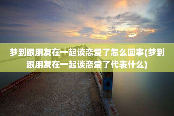 梦到跟朋友在一起谈恋爱了怎么回事(梦到跟朋友在一起谈恋爱了代表什么)