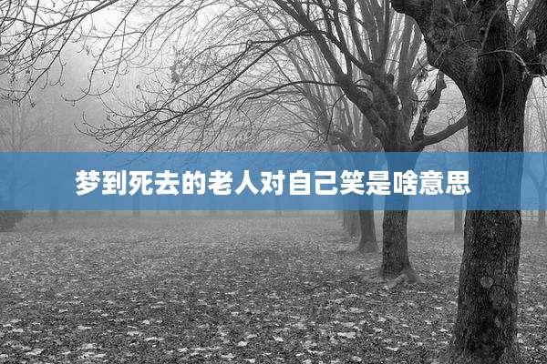 梦到死去的老人对自己笑是啥意思