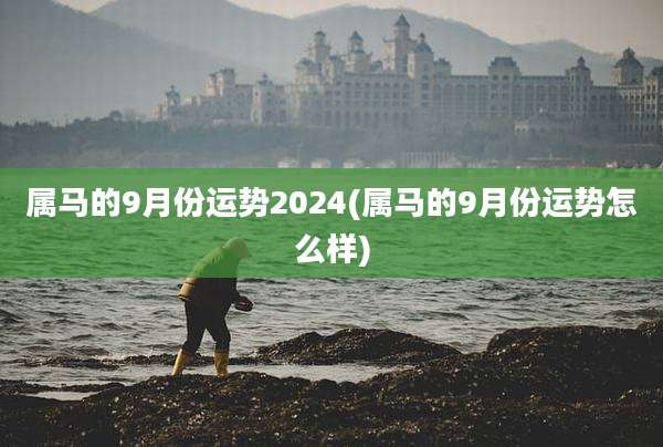 属马的9月份运势2024(属马的9月份运势怎么样)