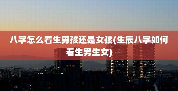 八字怎么看生男孩还是女孩(生辰八字如何看生男生女)