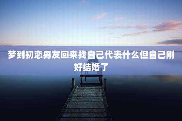 梦到初恋男友回来找自己代表什么但自己刚好结婚了