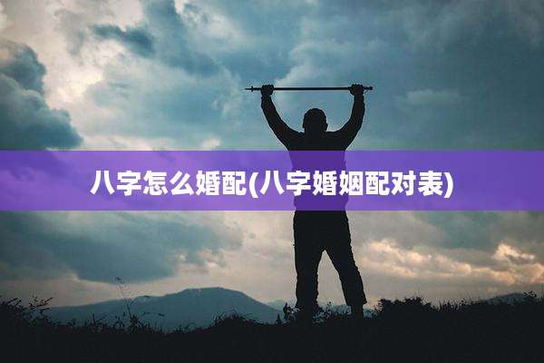 八字怎么婚配(八字婚姻配对表)