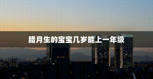 腊月生的宝宝几岁能上一年级