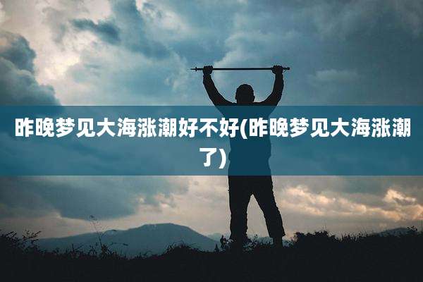 昨晚梦见大海涨潮好不好(昨晚梦见大海涨潮了)