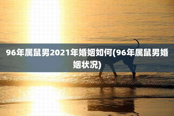 96年属鼠男2021年婚姻如何(96年属鼠男婚姻状况)