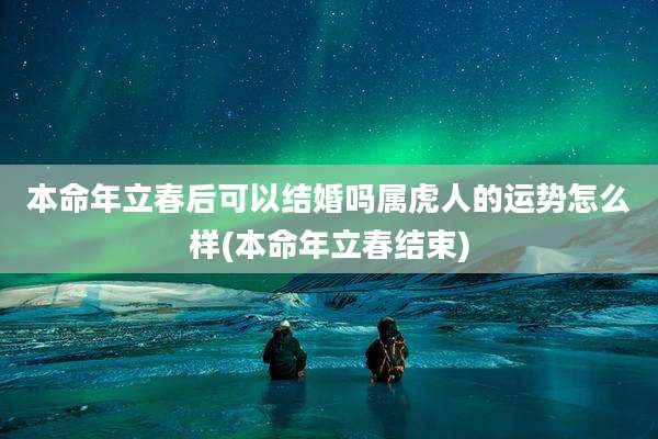 本命年立春后可以结婚吗属虎人的运势怎么样(本命年立春结束)