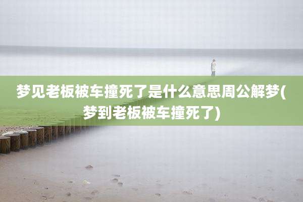 梦见老板被车撞死了是什么意思周公解梦(梦到老板被车撞死了)