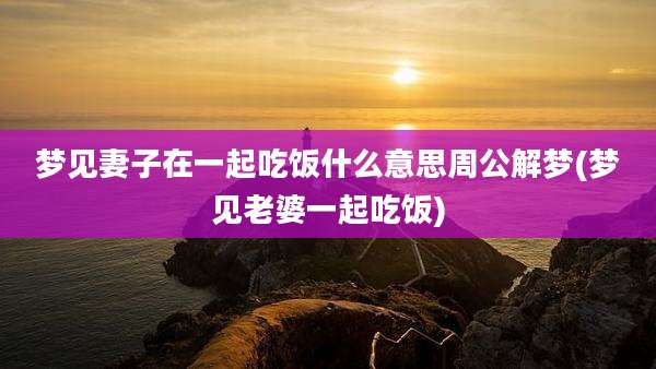 梦见妻子在一起吃饭什么意思周公解梦(梦见老婆一起吃饭)