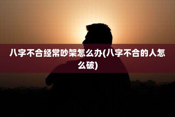 八字不合经常吵架怎么办(八字不合的人怎么破)