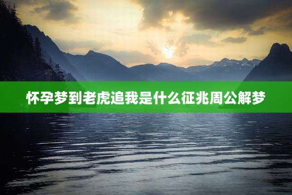 怀孕梦到老虎追我是什么征兆周公解梦