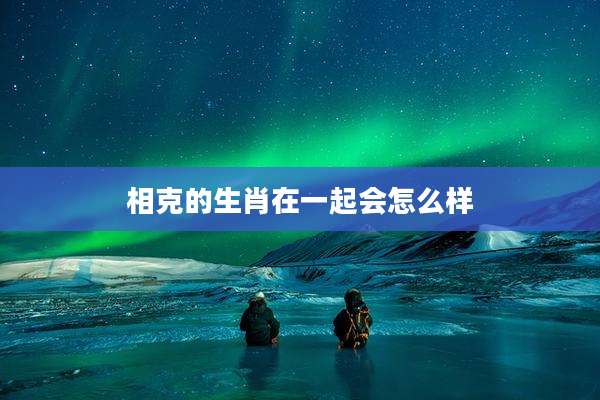 相克的生肖在一起会怎么样