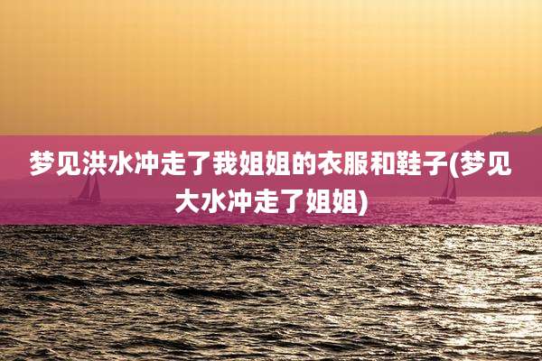 梦见洪水冲走了我姐姐的衣服和鞋子(梦见大水冲走了姐姐)