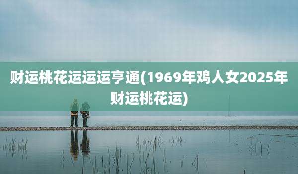 财运桃花运运运亨通(1969年鸡人女2025年财运桃花运)
