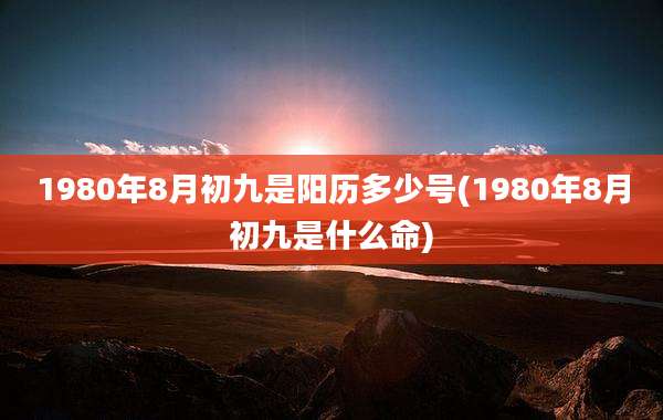 1980年8月初九是阳历多少号(1980年8月初九是什么命)