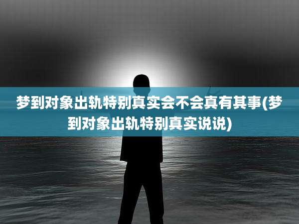 梦到对象出轨特别真实会不会真有其事(梦到对象出轨特别真实说说)