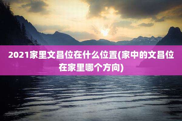 2021家里文昌位在什么位置(家中的文昌位在家里哪个方向)