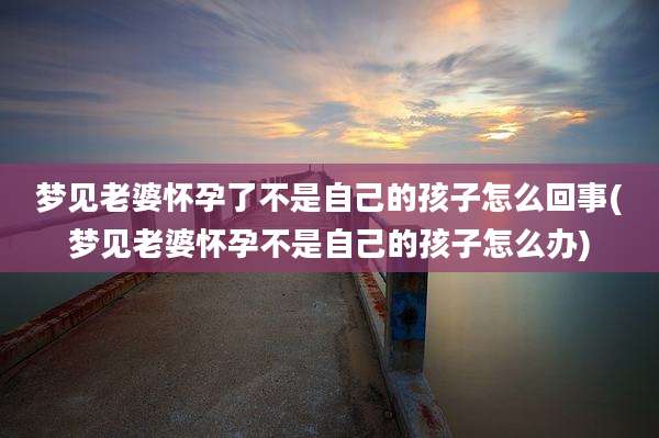 梦见老婆怀孕了不是自己的孩子怎么回事(梦见老婆怀孕不是自己的孩子怎么办)