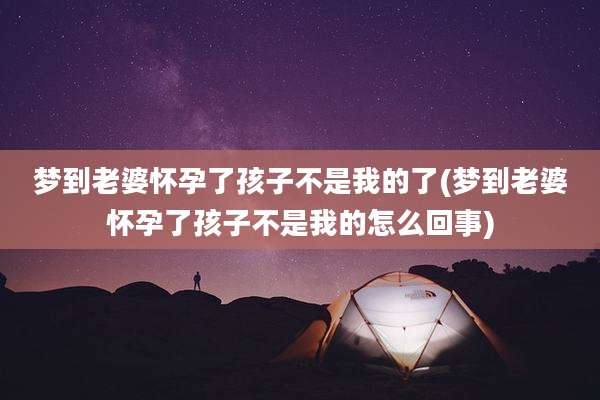 梦到老婆怀孕了孩子不是我的了(梦到老婆怀孕了孩子不是我的怎么回事)