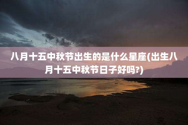 八月十五中秋节出生的是什么星座(出生八月十五中秋节日子好吗?)