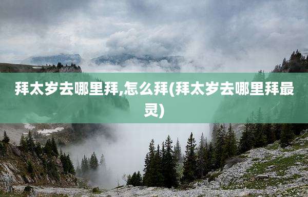 拜太岁去哪里拜,怎么拜(拜太岁去哪里拜最灵)