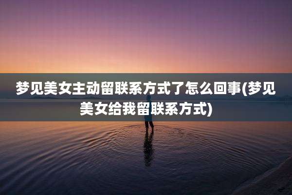 梦见美女主动留联系方式了怎么回事(梦见美女给我留联系方式)