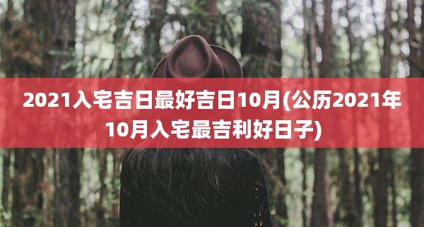 2021入宅吉日最好吉日10月(公历2021年10月入宅最吉利好日子)