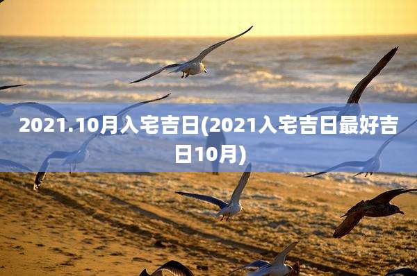2021.10月入宅吉日(2021入宅吉日最好吉日10月)