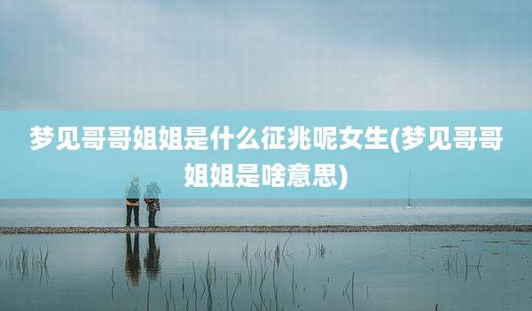 梦见哥哥姐姐是什么征兆呢女生(梦见哥哥姐姐是啥意思)