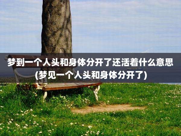 梦到一个人头和身体分开了还活着什么意思(梦见一个人头和身体分开了)