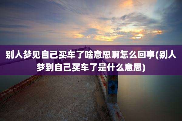 别人梦见自己买车了啥意思啊怎么回事(别人梦到自己买车了是什么意思)