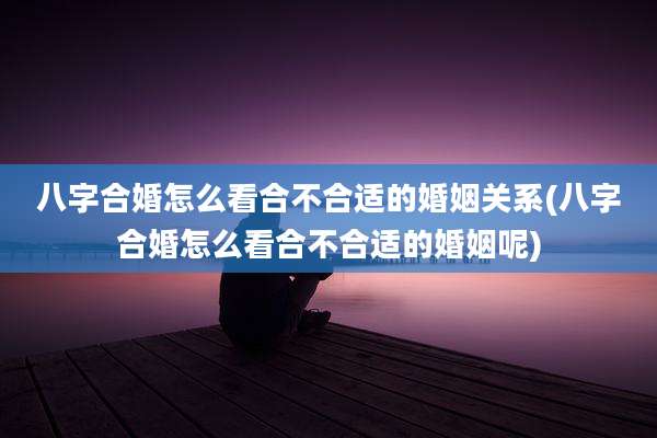 八字合婚怎么看合不合适的婚姻关系(八字合婚怎么看合不合适的婚姻呢)