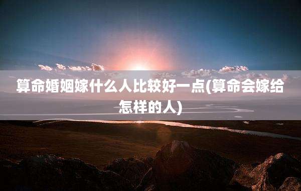 算命婚姻嫁什么人比较好一点(算命会嫁给怎样的人)