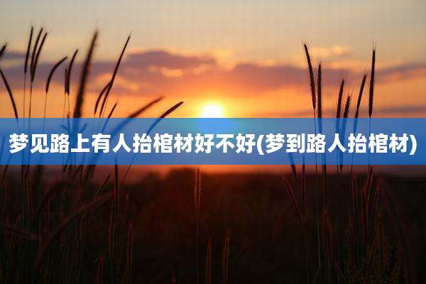 梦见路上有人抬棺材好不好(梦到路人抬棺材)